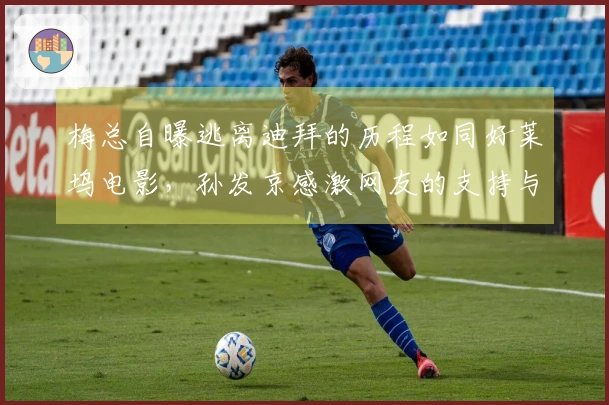 梅总自曝逃离迪拜的历程如同好莱坞电影，孙发京感激网友的支持与帮助