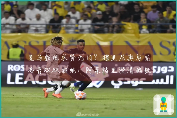 皇马教练求贤无门？穆里尼奥与克洛普双双拒绝，阿莱格里澄清执教揣测