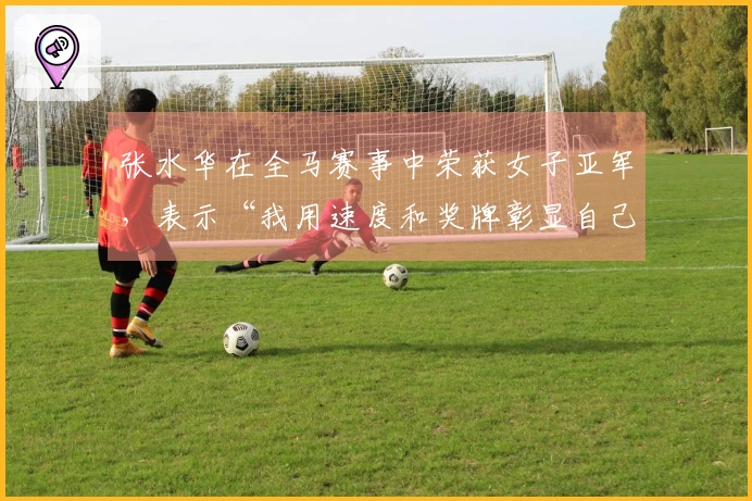 张水华在全马赛事中荣获女子亚军，表示“我用速度和奖牌彰显自己的价值”