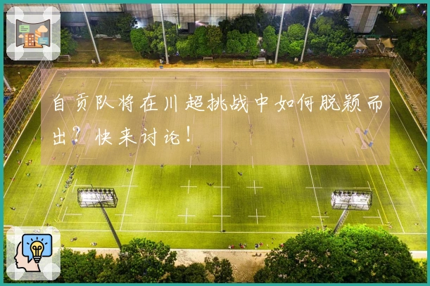 自贡队将在川超挑战中如何脱颖而出？快来讨论！