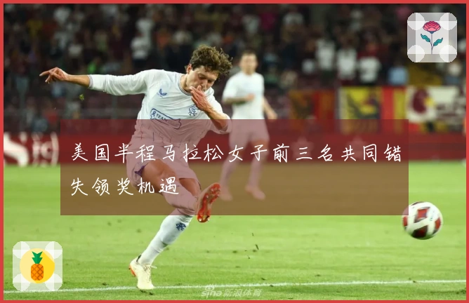 美国半程马拉松女子前三名共同错失领奖机遇