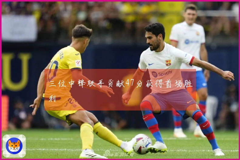 三位中锋联手贡献47分获得首场胜利