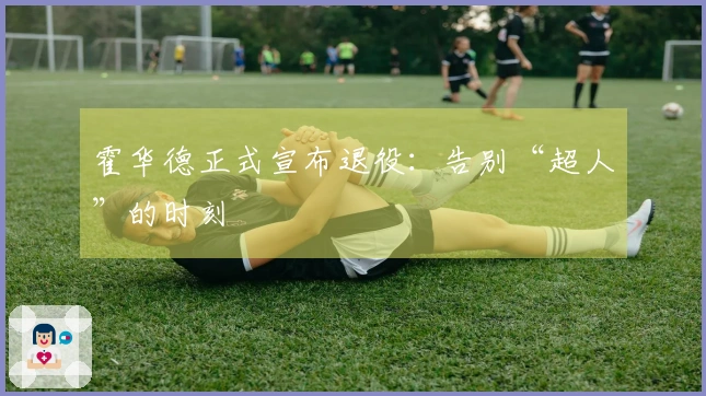 霍华德正式宣布退役：告别“超人”的时刻