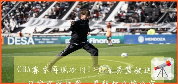 CBA赛季再现冷门！广东男篮被逆转，辽宁成功逆袭，最新积分榜公布