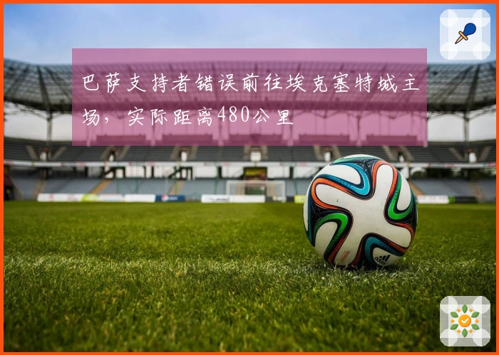 巴萨支持者错误前往埃克塞特城主场，实际距离480公里