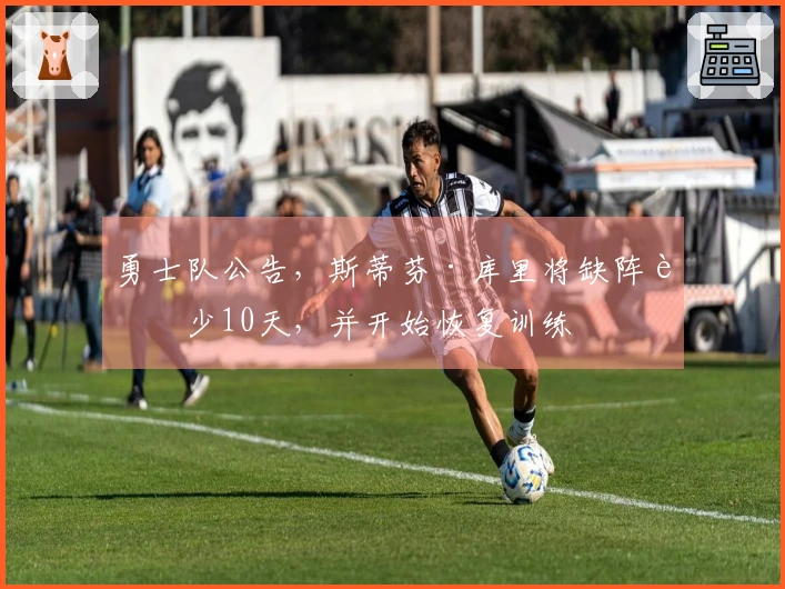 勇士队公告，斯蒂芬·库里将缺阵至少10天，并开始恢复训练