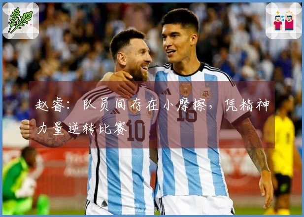 赵睿：队员间存在小摩擦，凭精神力量逆转比赛