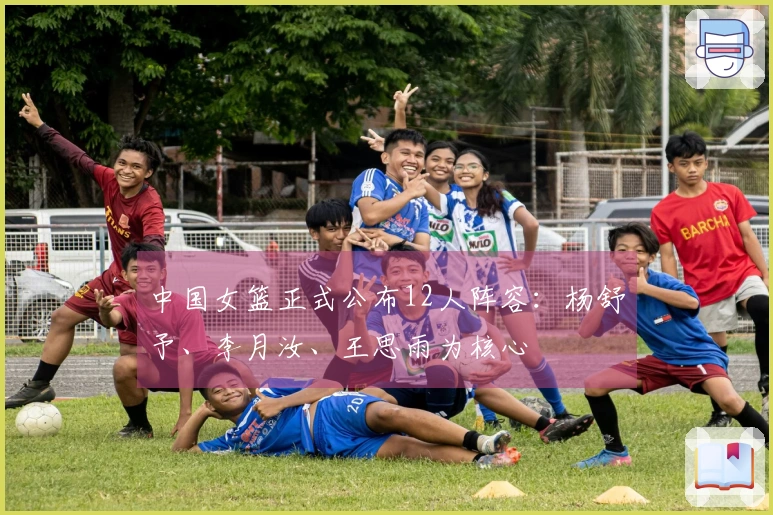 中国女篮正式公布12人阵容：杨舒予、李月汝、王思雨为核心