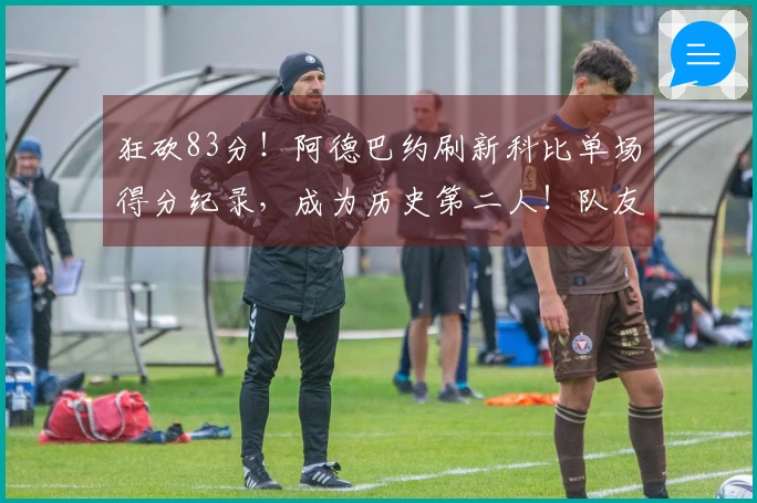 狂砍83分！阿德巴约刷新科比单场得分纪录，成为历史第二人！队友支持与对手失误引发纪录之夜的争议！