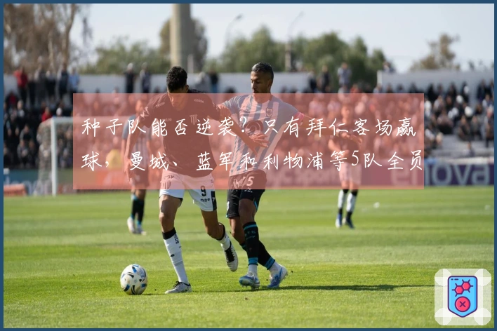 种子队能否逆袭？只有拜仁客场赢球，曼城、蓝军和利物浦等5队全员败北