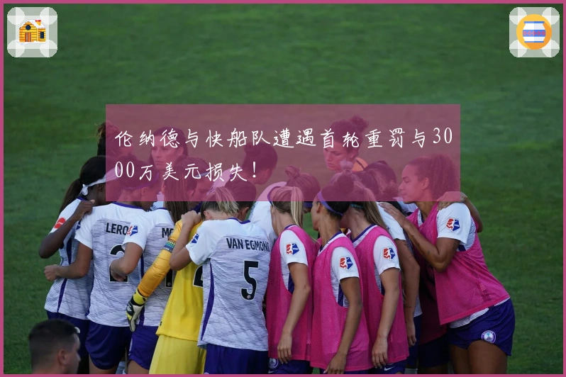 伦纳德与快船队遭遇首轮重罚与3000万美元损失！