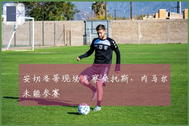 安切洛蒂现场考察桑托斯，内马尔未能参赛