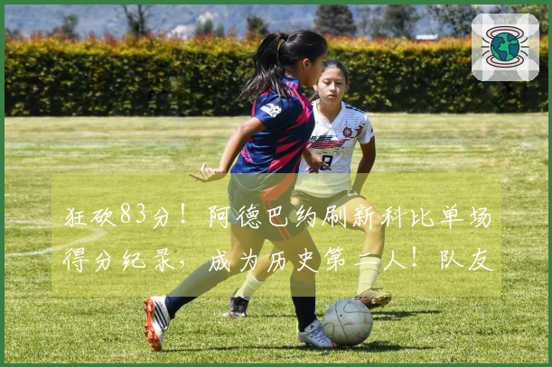 狂砍83分！阿德巴约刷新科比单场得分纪录，成为历史第二人！队友支持与对手失误引发纪录之夜的争议！