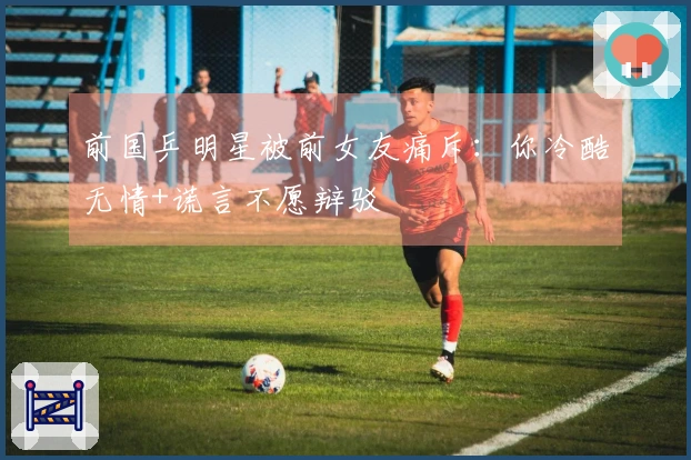 前国乒明星被前女友痛斥：你冷酷无情+谎言不愿辩驳
