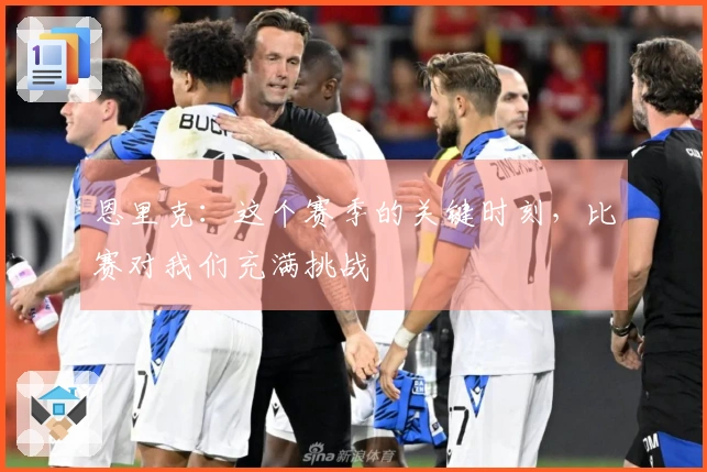 恩里克：这个赛季的关键时刻，比赛对我们充满挑战