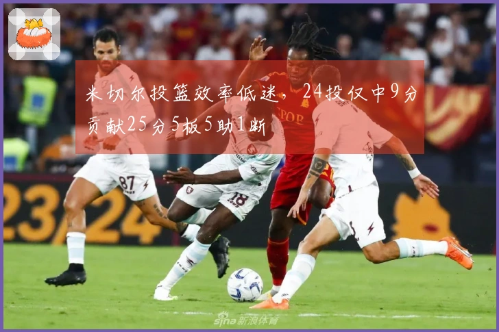 米切尔投篮效率低迷，24投仅中9分贡献25分5板5助1断