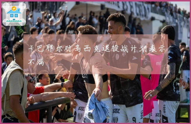 卡巴耶尔对乌西克退役战计划表示不满